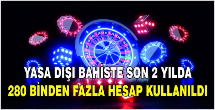 Yasa dışı bahiste son 2 yılda 280 binden fazla hesap kullanıldı