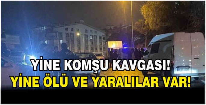 Yine komşu kavgası, yine ölü ve yaralılar var