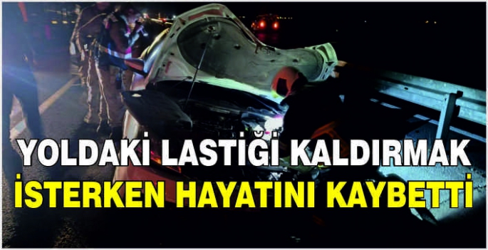 Yoldaki lastiği kaldırmak isterken hayatını kaybetti