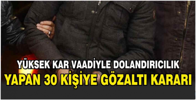  Yüksek kar vaadiyle dolandırıcılık yapan 30 kişiye gözaltı kararı