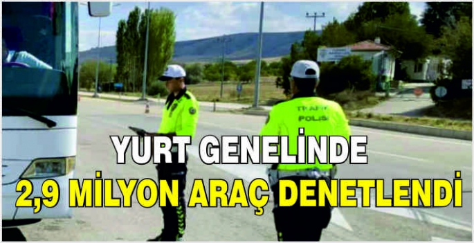 Yurt genelinde 2,9 milyon araç denetlendi